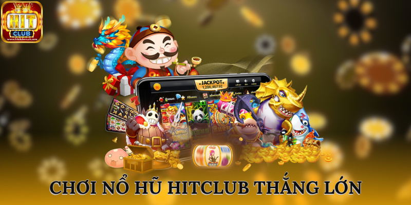 Choi game nổ hũ HITCLUB đơn giản nhưng đầy tiềm năng thắng lớn